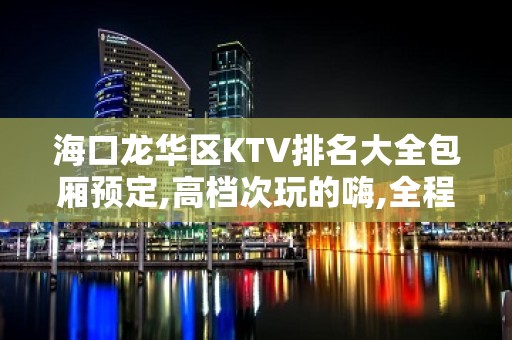 海口龙华区KTV排名大全包厢预定,高档次玩的嗨,全程接待！ – 海口龙华KTV排名大全