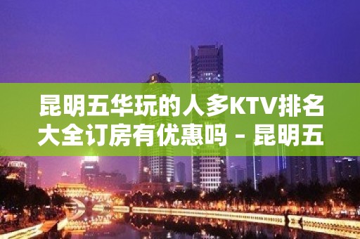 昆明五华玩的人多KTV排名大全订房有优惠吗 – 昆明五华KTV排名大全