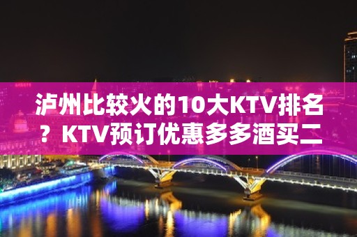 泸州比较火的10大KTV排名？KTV预订优惠多多酒买二送一？