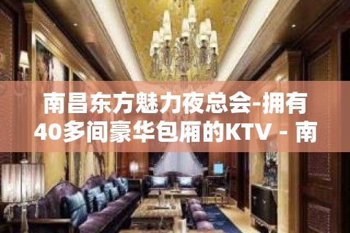 南昌东方魅力夜总会-拥有40多间豪华包厢的KTV - 南昌东湖KTV大全 