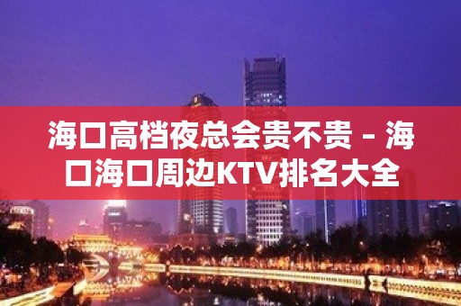 海口高档夜总会贵不贵 – 海口海口周边KTV排名大全