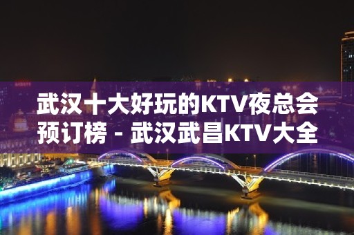 武汉十大好玩的KTV夜总会预订榜 - 武汉武昌KTV大全 