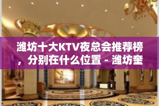 潍坊十大KTV夜总会推荐榜，分别在什么位置 - 潍坊奎文KTV大全 