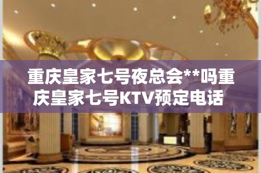 重庆皇家七号夜总会**吗重庆皇家七号KTV预定电话 – 重庆江北KTV排名大全