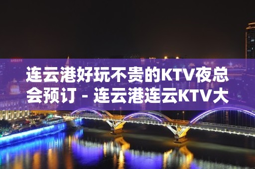 连云港好玩不贵的KTV夜总会预订 - 连云港连云KTV大全 