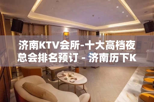 济南KTV会所-十大高档夜总会排名预订 - 济南历下KTV大全 