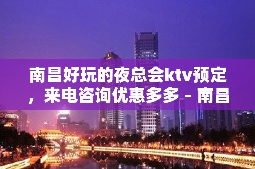 南昌好玩的夜总会ktv预定，来电咨询优惠多多 – 南昌长堎KTV排名大全