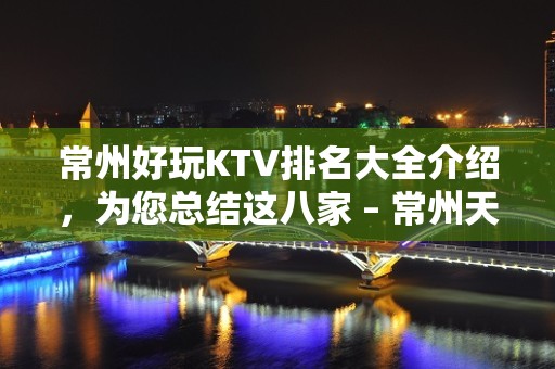 常州好玩KTV排名大全介绍，为您总结这八家 – 常州天宁KTV排名大全