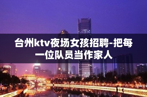 台州ktv夜场女孩招聘-把每一位队员当作家人