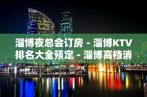 淄博夜总会订房－淄博KTV排名大全预定－淄博高档消费场所