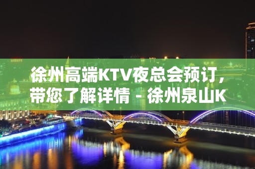 徐州高端KTV夜总会预订，带您了解详情 - 徐州泉山KTV大全 