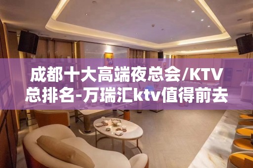 成都十大高端夜总会/KTV总排名-万瑞汇ktv值得前去玩耍