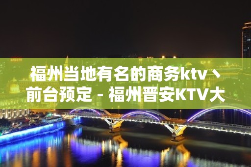 福州当地有名的商务ktv丶前台预定 - 福州晋安KTV大全 