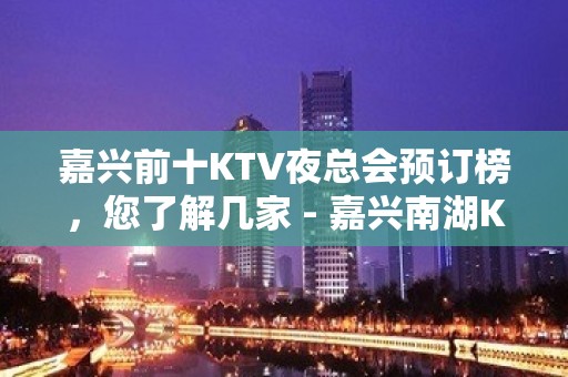 嘉兴前十KTV夜总会预订榜，您了解几家 - 嘉兴南湖KTV大全 