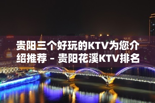 贵阳三个好玩的KTV为您介绍推荐 – 贵阳花溪KTV排名大全