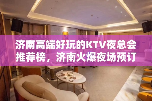 济南高端好玩的KTV夜总会推荐榜，济南火爆夜场预订 - 济南历下KTV大全 