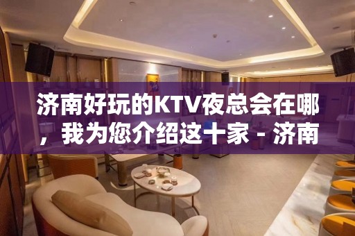 济南好玩的KTV夜总会在哪，我为您介绍这十家 - 济南历下KTV大全 