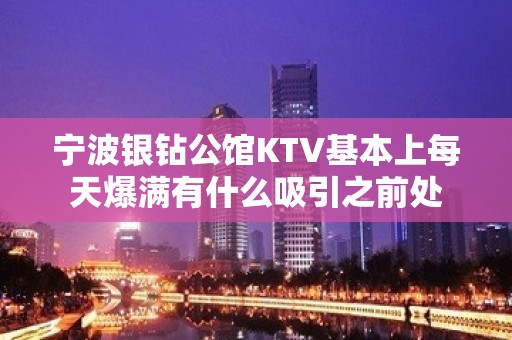 宁波银钻公馆KTV基本上每天爆满有什么吸引之前处