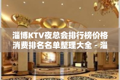 淄博KTV夜总会排行榜价格消费排名名单整理大全 - 淄博张店KTV大全 