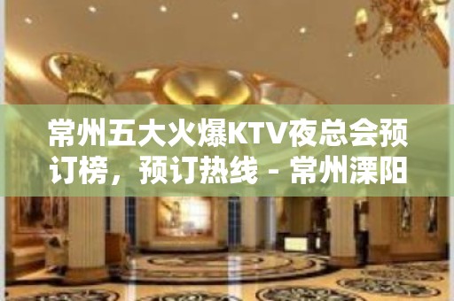 常州五大火爆KTV夜总会预订榜，预订热线 - 常州溧阳KTV大全 