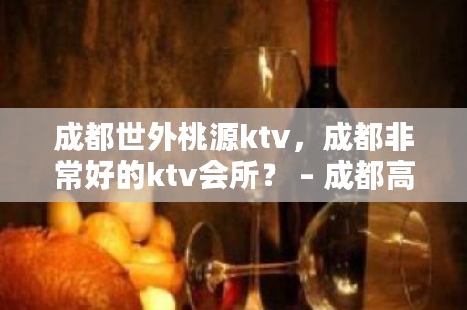 成都世外桃源ktv，成都非常好的ktv会所？ – 成都高新金融城KTV排名大全