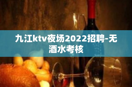 九江ktv夜场2022招聘-无酒水考核