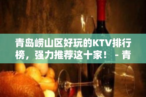 青岛崂山区好玩的KTV排行榜，强力推荐这十家！ - 青岛崂山KTV大全 