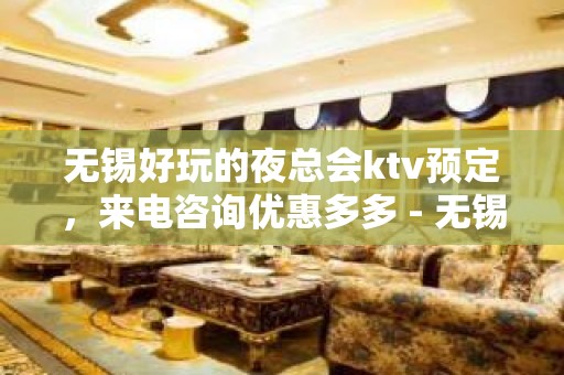 无锡好玩的夜总会ktv预定，来电咨询优惠多多 - 无锡南长KTV大全 