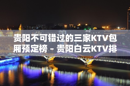 贵阳不可错过的三家KTV包厢预定榜 – 贵阳白云KTV排名大全