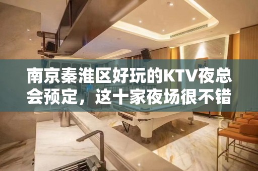 南京秦淮区好玩的KTV夜总会预定，这十家夜场很不错 - 南京秦淮KTV大全 