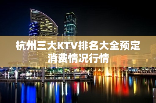 杭州三大KTV排名大全预定消费情况行情