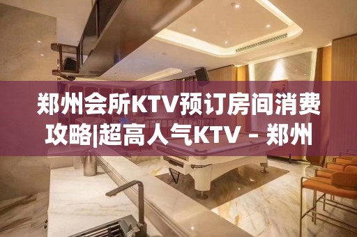 郑州会所KTV预订房间消费攻略|超高人气KTV – 郑州新密KTV排名大全