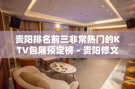 贵阳排名前三非常热门的KTV包厢预定榜 – 贵阳修文KTV排名大全