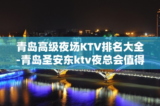 青岛高级夜场KTV排名大全-青岛圣安东ktv夜总会值得一去！