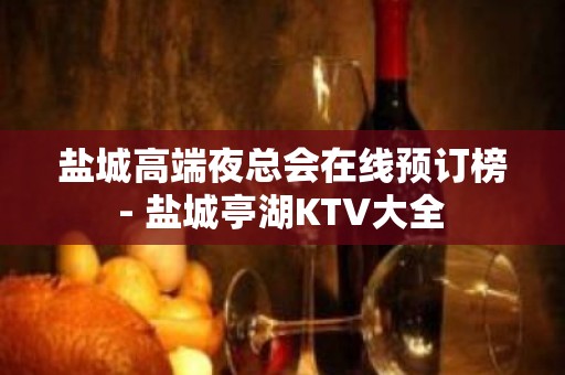 盐城高端夜总会在线预订榜 - 盐城亭湖KTV大全 