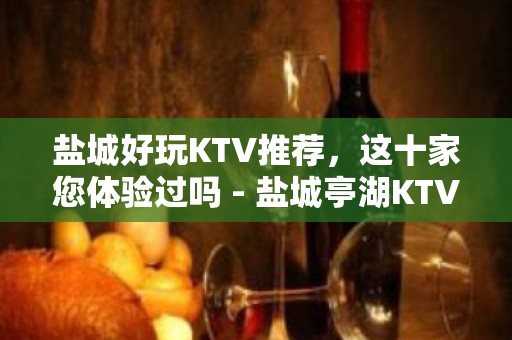 盐城好玩KTV推荐，这十家您体验过吗 - 盐城亭湖KTV大全 