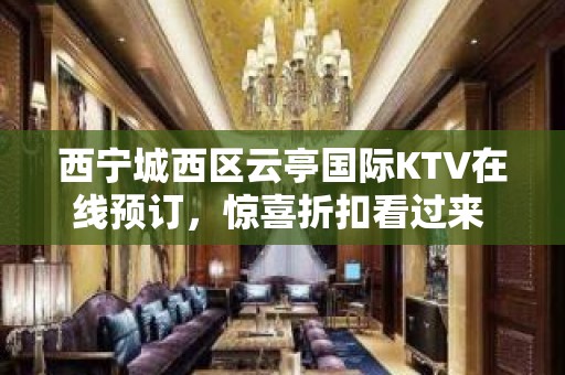 西宁城西区云亭国际KTV在线预订，惊喜折扣看过来 - 西宁城西KTV大全 