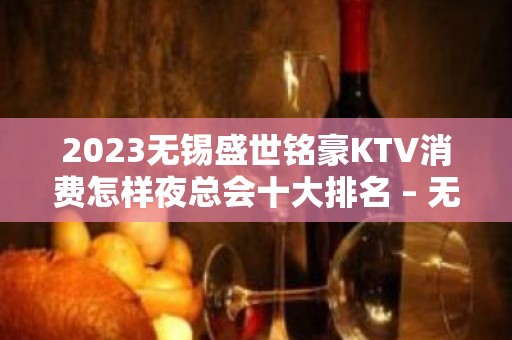 2023无锡盛世铭豪KTV消费怎样夜总会十大排名 – 无锡宜兴万石镇KTV排名大全