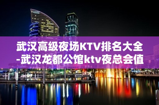 武汉高级夜场KTV排名大全-武汉龙都公馆ktv夜总会值得一去！