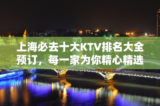 上海必去十大KTV排名大全预订，每一家为你精心精选