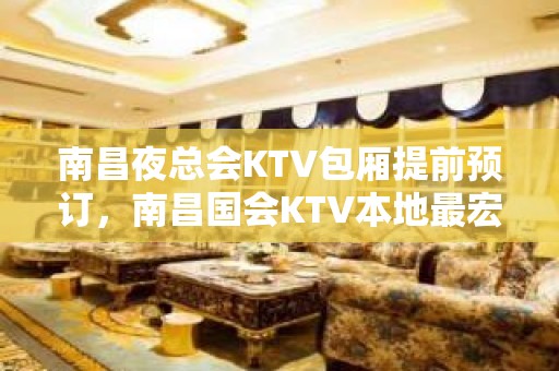 南昌夜总会KTV包厢提前预订，南昌国会KTV本地最宏伟娱乐场所