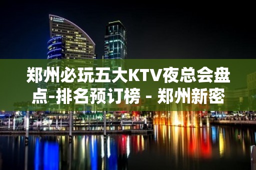 郑州必玩五大KTV夜总会盘点-排名预订榜 - 郑州新密KTV大全 