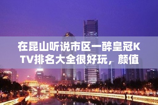 在昆山听说市区一醉皇冠KTV排名大全很好玩，颜值怎么样那边。