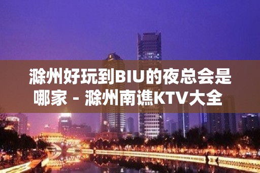 滁州好玩到BIU的夜总会是哪家 - 滁州南谯KTV大全 