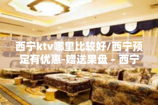 西宁ktv哪里比较好/西宁预定有优惠-赠送果盘 – 西宁城北KTV排名大全