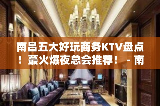 南昌五大好玩商务KTV盘点！蕞火爆夜总会推荐！ - 南昌青山湖KTV大全 