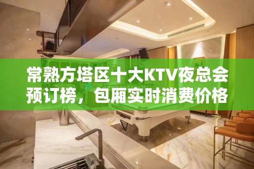 常熟方塔区十大KTV夜总会预订榜，包厢实时消费价格 - 常熟尚湖KTV大全 