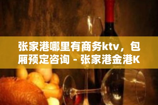 张家港哪里有商务ktv，包厢预定咨询 - 张家港金港KTV大全 