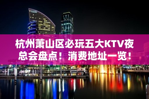 杭州萧山区必玩五大KTV夜总会盘点！消费地址一览！ - 杭州萧山KTV大全 