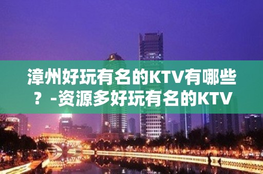 漳州好玩有名的KTV有哪些？-资源多好玩有名的KTV有哪些？ – 西宁城东KTV排名大全